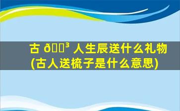 古 🐳 人生辰送什么礼物(古人送梳子是什么意思)